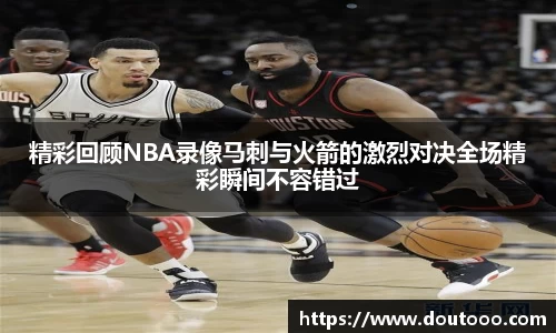 精彩回顾NBA录像马刺与火箭的激烈对决全场精彩瞬间不容错过