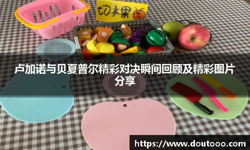 卢加诺与贝夏普尔精彩对决瞬间回顾及精彩图片分享