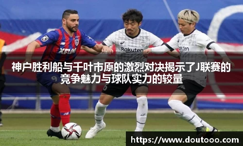 神户胜利船与千叶市原的激烈对决揭示了J联赛的竞争魅力与球队实力的较量